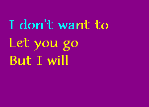 I don't want to
Let you go

But I will