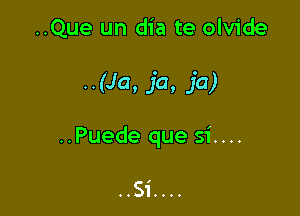 ..Que un dia te olvide

..(Ja. 1'0, 1'0)

..Puede que si....

..Si....