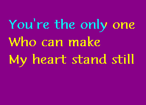 You're the only one
Who can make

My heart stand still