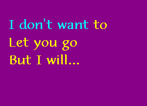 I don't want to
Let you go

But I will...