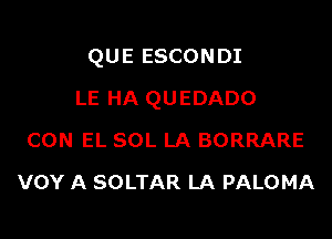 QUE ESCONDI

LE HA QUEDADO
CON EL SOL LA BORRARE
VOY A SOLTAR LA PALOMA