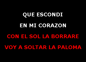 QUE ESCONDI

EN MI CORAZON
CON EL SOL LA BORRARE
VOY A SOLTAR LA PALOMA