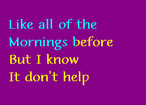 Like all of the
Mornings before

But I know
It don't help