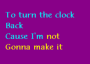 To turn the clock
Back

Cause I'm not
Gonna make it