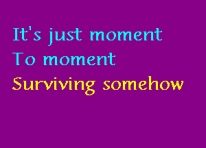 It's just moment
To moment

Surviving somehow