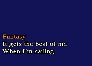 Fantasy

It gets the best of me
When I m sailing