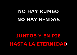 N0 HAY RUMBO
N0 HAY SENDAS

JUNTOS Y EN PIE
HASTA LA ETERNIDAD