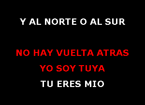 Y AL NORTE 0 AL SUR

N0 HAY VUELTA ATRAS
Y0 SOY TUYA
TU ERES MIO