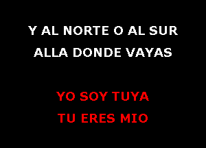 Y AL NORTE 0 AL SUR
ALLA DONDE VAYAS

Y0 SOY TUYA
TU ERES MIO