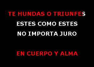 TE HUNDAS 0 TRIUNFES
ESTES COMO ESTES
N0 IMPORTAJURO

EN CUERPO Y ALMA