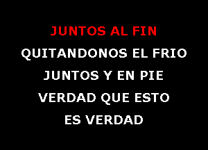 JUNTOS AL FIN
QUITANDONOS EL FRIO
JUNTOS Y EN PIE
VERDAD QUE ESTO

ES VERDAD l