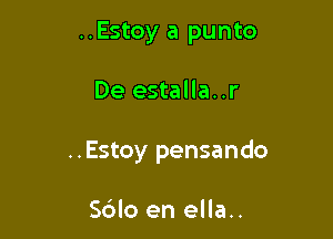 ..Estoy a punto

De estalla..r
..Estoy pensando

S6lo en ella..