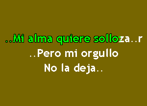 ..Mi alma quiere solloza..r

..Pero mi orgullo
No Ia deja..