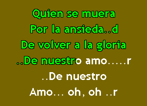 Quien se muera
Por la ansieda..d
De volver a la gloria

..De nuestro amo ..... r
..De nuestro
Amo... oh, oh ..r