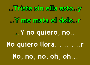 ..Triste sin ella esto..y

..Y me mata el dolo..r
..Y no quiero, no..
No quiero Ilora ........... r

No,no,no,oh,ohn.