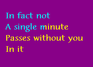 In fact not
A single minute

Passes without you
In it