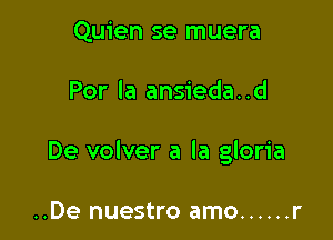 Quien se muera

Por la ansieda..d

De volver a la gloria

..De nuestro amo ...... r