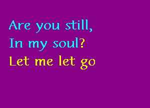 Are you still,
In my soul?

Let me let go