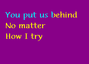 You put us behind
No matter

How I try