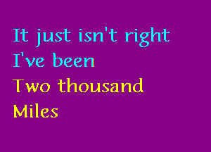 It just isn't right
I've been

Two thousand
Miles