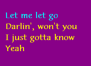 Let me let go
Darlin', won't you

I just gotta know
Yeah