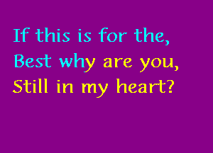 If this is for the,
Best why are you,

Still in my heart?