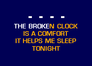 THE BROKEN CLOCK
IS A COMFORT
IT HELPS ME SLEEP

TONIGHT