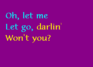 Oh, let me
Let go, darlin'

Won't you?