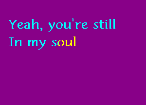 Yeah, you're still
In my soul