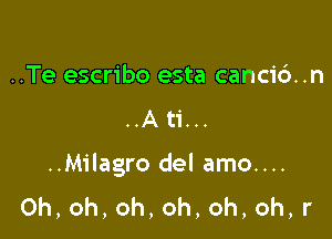 ..Te escribo esta canci6..n
..A ti...

..Milagro del amo....
Oh,oh,oh,oh,oh,oh,r