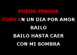 PUEDO PERDER
TODO EN UN DIA POR AMOR

BAILO
BAI LO HASTA CAER
CON MI SOMBRA