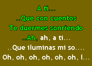 A ti. ..
..Que con cuentos
Te duermes sonriendo

..Ah, ah, a ti...
..Queiluminas miso....
Oh, oh, oh, oh, oh, oh, I...