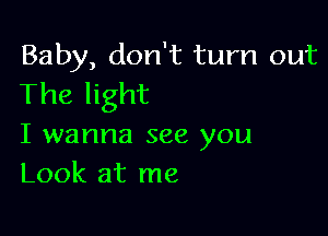 Baby, don't turn out
The light

I wanna see you
Look at me