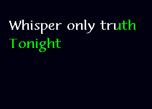 Whisper only truth
Tonight