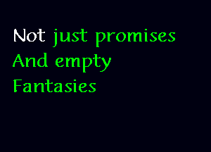 Not just promises
And empty

Fantasies