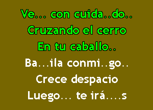 Ve... con cuida..do..
Cruzando el cerro
En tu caballo..

Ba...ila conmi..go..
Crece despacio
Luego... te irzEI....s