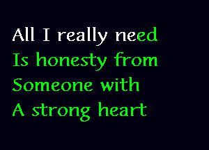 All I really need
Is honesty from

Someone with
A strong heart