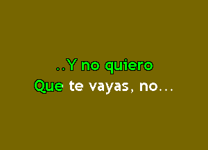 ..Y no quiero

Que te vayas, no...