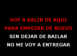 VOY A SALIR DE AQUI
PARA EMPEZAR DE NUEVO
SIN DEJAR DE BAILAR
N0 ME VOY A ENTREGAR