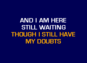AND I AM HERE
STILL WAITING

THOUGH I STILL HAVE
MY DOUBTS