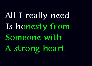 All I really need
Is honesty from

Someone with
A strong heart