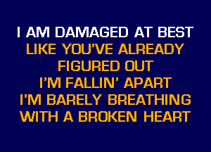 I AM DAMAGED AT BEST
LIKE YOU'VE ALREADY
FIGURED OUT
I'M FALLIN' APART
I'M BARELY BREATHING
WITH A BROKEN HEART