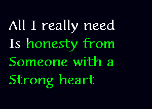 All I really need
Is honesty from

Someone with a
Strong heart