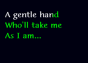 A gentle hand
Who'll take me

As I am...