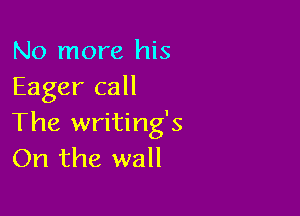 No more his
Eager call

The writing's
On the wall