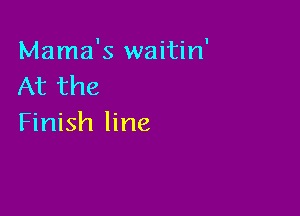 Mama's waitin'
At the

Finish line