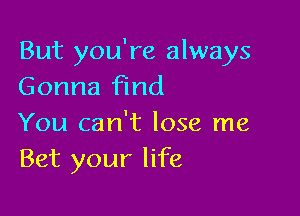 But you're always
Gonna find

You can't lose me
Bet your life