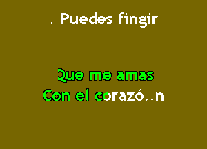 ..Puedes fingir

Que me amas
Con el corazd..n