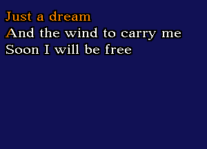 Just a dream
And the wind to carry me
Soon I will be free
