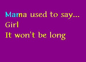 Mama used to say...
Girl

It won't be long